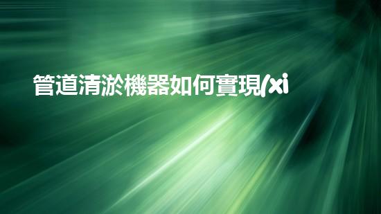 管道清淤機器如何實現(xiàn)水域清澈見底的終極解決方案？探索清淤新技術的無限可能！